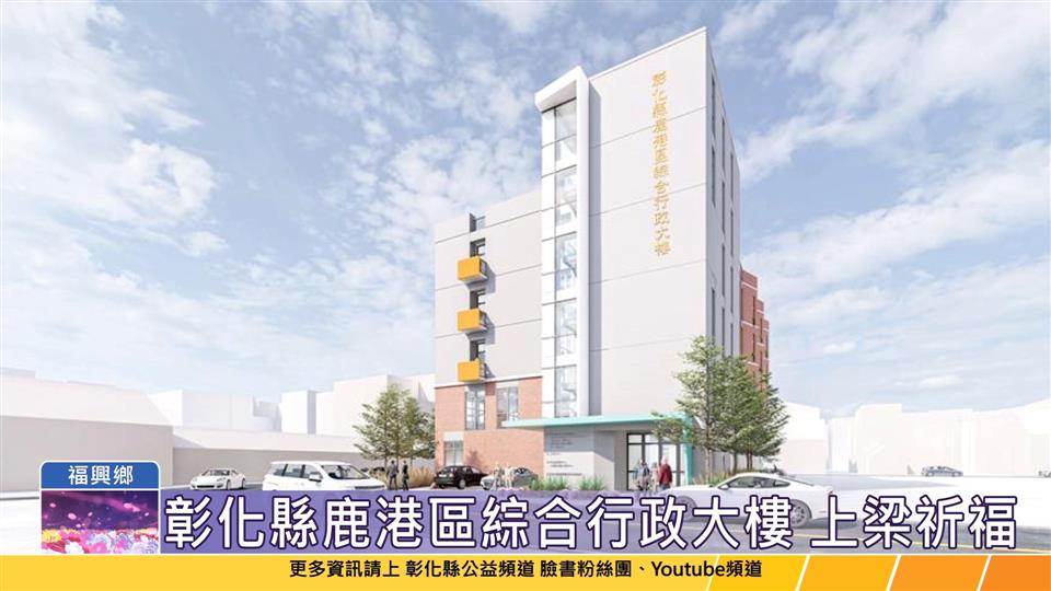 113-11-06 提供多元便民服務 彰化縣鹿港區綜合行政大樓上梁